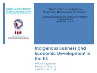 Wise Practices in Indigenous
      Community Development Symposium
     Aboriginal Leadership and Management Program
                     The Banff Centre
                    September 15, 2012




Indigenous Business and
Economic Development in
the US
Miriam Jorgensen
Research Director
HPAIED, NNI at UA
 