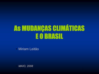 As MUDANÇAS CLIMÁTICAS
      E O BRASIL
• Miriam Leitão



• MAIO, 2008
                     1
 
