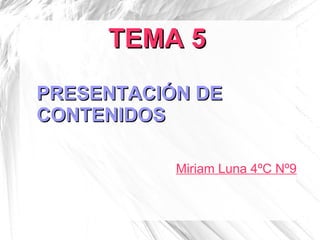 TEMA 5TEMA 5
PRESENTACIÓN DEPRESENTACIÓN DE
CONTENIDOSCONTENIDOS
Miriam Luna 4ºC Nº9
 
