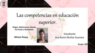 Las competencias en educación
superior.
Estudiante:
Ana Karen Muñoz Guevara.
Grupo: 209
Origen, Definiciones, Diseño,
Curricular y Evaluación.
Miriam Ponce
 