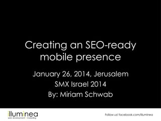 Creating an SEO-ready
mobile presence
January 26, 2014, Jerusalem
SMX Israel 2014
By: Miriam Schwab
Follow us! facebook.com/illuminea

 
