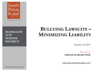 WWW.OHIOEDLAW.COM
BULLYING LAWSUITS –
MINIMIZING LIABILITY
October 23, 2015
Presented by:
MIRIAM PEARLMUTTER
mpearlmutter@ohioedlaw.com
MASSILLON
CITY
SCHOOL
DISTRICT
 
