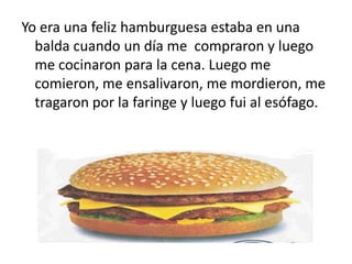 Yo era una feliz hamburguesa estaba en una
  balda cuando un día me compraron y luego
  me cocinaron para la cena. Luego m...