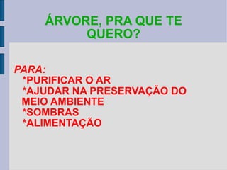 ÁRVORE, PRA QUE TE QUERO? PARA: *PURIFICAR O AR *AJUDAR NA PRESERVAÇÃO DO MEIO AMBIENTE *SOMBRAS *ALIMENTAÇÃO