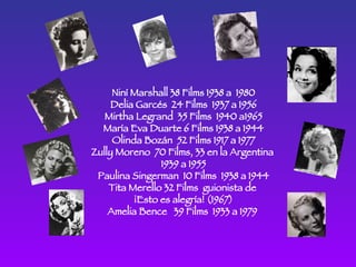 Niní Marshall 38 Films 1938 a  1980 Delia Garcés  24 Films  1937 a 1956 Mirtha Legrand  35 Films  1940 a1965 María Eva Dua...