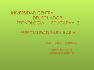 UNIVERSIDAD CENTRAL
          DEL ECUADOR
   TECNOLOGÍA    EDUCATIVA 2

    ESPECIALIDAD PARVULARIA

              LOS   CINCO   SENTIDOS

                MIRIAN SANDOVAL
               SEXTO SEMESTRE “B”
 
