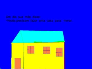 Um dia sua mãe disse:
-Vocês precisam fazer uma casa para morar.
 