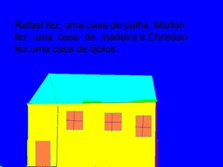 Rafael fez, uma casa de palha. Marlon
fez uma casa de madeira e Christian
fez uma casa de tijolos.
 