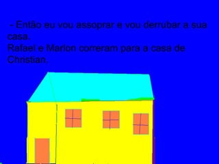 - Então eu vou assoprar e vou derrubar a sua
casa.
Rafael e Marlon correram para a casa de
Christian.
 