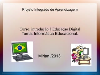 Projeto Integrado de Aprendizagem

Curso introdução à Educação Digital
Tema: Informática Educacional.

Mirian /2013

 