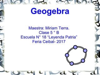 Geogebra
Maestra: Miriam Terra.
Clase 5 ° B
Escuela N° 18 “Leyenda Patria”
Feria Ceibal- 2017
 