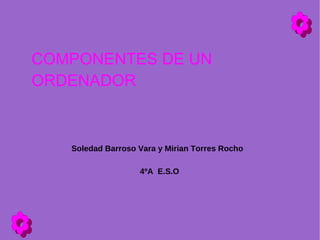 COMPONENTES DE UN ORDENADOR Soledad Barroso Vara y Mirian Torres Rocho 4ºA  E.S.O 