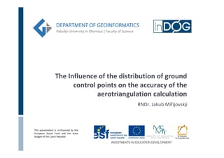 The Influence of the distribution of ground
                        control points on the accuracy of the
                                aerotriangulation calculation
                                            RNDr. Jakub Miřijovský



This presentation is co-financed by the
European Social Fund and the state
budget of the Czech Republic
 
