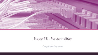Architecture technique
Cognitives Services
Etape #3 : Personnaliser
 