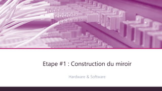 Architecture technique
Hardware & Software
Etape #1 : Construction du miroir
 