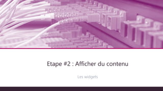 Architecture technique
Les widgets
Etape #2 : Afficher du contenu
 