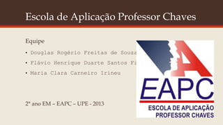 Escola de Aplicação Professor Chaves
Equipe
• Douglas Rogério Freitas de Souza
• Flávio Henrique Duarte Santos Filho
• Maria Clara Carneiro Irineu
2° ano EM – EAPC – UPE - 2013
 