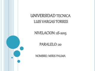 UNIVERSIDADTECNICA
LUISVARGAS TORRES
NIVELACION: 2S-2015
PARALELO: 20
NOMBRE: MIRIS PALMA
 