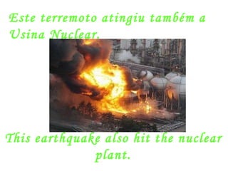 Este terremoto atingiu também a Usina Nuclear. This earthquake also hit the nuclear plant. 