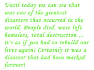 Until today we can see that was one of the greatest disasters that occurred in the world. People died, were left homeless, total destruction ... it's as if you had to rebuild our lives again! Certainly it was a disaster that had been marked forever! 