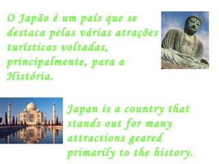 O Japão é um país que se destaca pelas várias atrações turísticas voltadas, principalmente, para a História. Japan is a country that stands out for many attractions geared primarily to the history. 