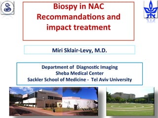 Biospy'in'NAC'
Recommanda2ons'and'
impact'treatment'
	
Miri'Sklair9Levy,'M.D.'
Department of Diagnostic Imaging
Sheba Medical Center
Department'of''Diagnos2c'Imaging'
Sheba'Medical'Center'
Sackler'School'of'Medicine'9''Tel'Aviv'University'
 