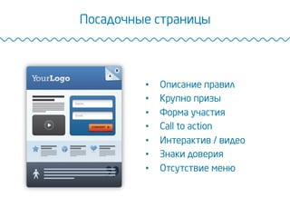 Посадочные страницы
•  Описание правил
•  Крупно призы
•  Форма участия
•  Сall to action
•  Интерактив / видео
•  Знаки доверия
•  Отсутствие меню
 
