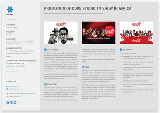 Miritec was a technical partner during the Coke Studio promotion in 5 African countries.
PROMOTION OF COKE STUDIO TV SHOW IN AFRICA
COKE STUDIO
In 2007 Coke Studio made a debut in Brazil, whereas it
was shaped in a series of concerts of local artists. A year
after its format was adjusted to meet viewers in Pakistan,
and it is there the applied changes led to an incredible
success of Coke Studio. It was turned into a live broadcast
of joint performances, staged by local signers in different
musical forms. They were arranged in a closed studio.
This Coke Studio idea is nowadays adopted by other
hosting countries.
At present, Coke Studio is an international franchise that
gained popularity in India and Middle East states. In Africa,
the show was established in 2012.
CHALLENGE
Coke Studio promo in Africa is one of the key tools in TV
show’s advancement among the viewing audience. One of
its ideas is to give viewers an opportunity to get familiar
with the show, its participants and updates. The latter are
provided the moment each new episode goes live.
To enhance its viral effect, the promo was focused on
establishment of communication between the audience
and famous participants. In particular, regular voting polls
were designed as a means to grow users’ engagement in
the show.
Hosting countries: Kenya, Tanzania, Mozambique, Nigeria,
Uganda.
TASK
There was a need of a promotion website that would have
conducted content distribution based on geography.
Promo was to capture audience from 5 countries, and the
content thus should have been optimized for its viewers.
Simultaneously, it was to be a high load one to meet the
scales of a multinational promotional campaign.
Information sharing and communication with singers
were conceived as primary functions of the promotion
website. For this reason, the other crucial requirement
was a user-friendly interface. It had to enable features of
anytime access to videos, featuring Coke Studio and its
participants, tools to ask questions and subscribe to their
newsfeeds in social media.
SOLUTIONS
The project team completed:
development of the promo website and its
incorporation via Amazon Web Services;
its integration with social networks (Facebook,
Instagram, Twitter, Youtube);
maintenance and optimization of the content for 5
hosting countries;
development of tools to directly communicate with
participants (putting questions, social newsfeed
subscription);
enabling video streaming via user interface;
launch of TV show’s blog, schedule, videos and
artists pages;
voting tools and its reposting in social media
(Facebook, Twitter).
CUSTOMER
Coca-Cola (CEWA)
INDUSTRY
Beverage
CHALLENGE
Increase of brand awareness amongst the Coke
Studio TV show audience.
BUSINESS BENEFITS
The promo is ongoing, but more than 60% of its
audience is comprised of participants from
Nigeria.
TECHNOLOGIES AND METHODOLOGIES
Programming language – PHP
Methodology – Waterfall model
CONTACT US
www.miritec.com
marketing@miritec.com
4, Ivan Lepse Boulevard, Kiev, 03680, Ukraine
+380 44 359-05-90
 