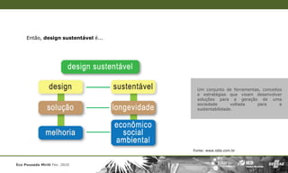 Então, design sustentável é...




                                        Um conjunto de ferramentas, conceitos
                                        e estratégias que visam desenvolver
                                        soluções para a geração de uma
                                        sociedade       voltada  para       a
                                        sustentabilidade.




                                      Fonte: www.idds.com.br



Eco Pousada Miriti Fev. 2010
 
