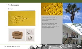 Oportunidades

      Exemplo




                               •Cartão de visita pode ser
                               com relevo, para não ter
                               impressão.

                               •Ou ser um carimbo, que
                               pode ser utilizado em
                               qualquer papel, reduzindo a
                               quantidade de papel.




Eco Pousada Miriti Fev. 2010
 