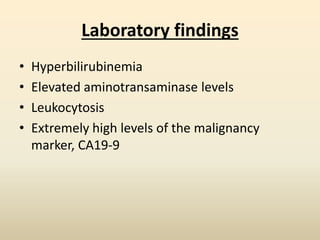 Laboratory findings
• Hyperbilirubinemia
• Elevated aminotransaminase levels
• Leukocytosis
• Extremely high levels of the malignancy
marker, CA19-9
 