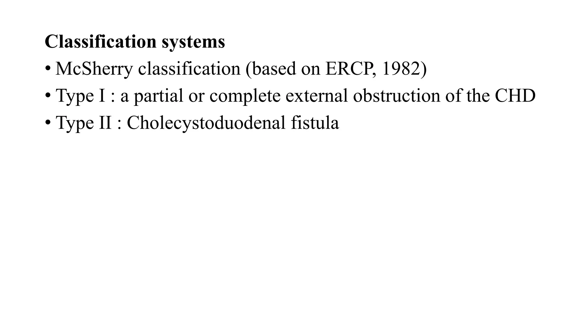 Classification systems
• McSherry classification (based on ERCP, 1982)
• Type I : a partial or complete external obstruction of the CHD
• Type II : Cholecystoduodenal fistula
 