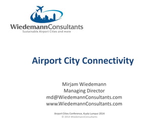 Airport City Connectivity
Airport Cities Conference, Kuala Lumpur 2014
© 2014 WiedemannConsultants
Mirjam Wiedemann
Managing Director
md@WiedemannConsultants.com
www.WiedemannConsultants.com
 