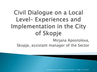 Civil Dialogue on a Local Level– Experiences and Implementation in the City of Skopje MirjanaApostolova,  Skopje, assistant manager of the Sector Conference “Civil Dialogue on a Local Level”,  Skopje, 13.07.2011 1 
