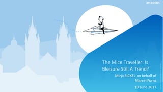 The Mice Traveller: Is
Bleisure Still A Trend?
Mirja SICKEL on behalf of
Marcel Forns
13 June 2017
©AmadeusITGroupanditsaffiliatesandsubsidiaries
 