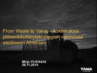 From Waste to Value – kokemuksia 
jätteenkäsittelyteknologian viennnistä 
eteläiseen Afrikkaan 
Mirja Yli-Erkkilä 
26.11.2014 
 