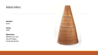 Mario Merz
Nombre:
Cono
Fecha:
1967
Materiales:
Mimbre con una
olla de frijoles
hirviendo dentro
 
