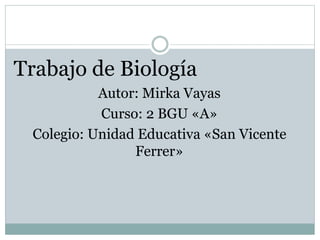 Trabajo de Biología
Autor: Mirka Vayas
Curso: 2 BGU «A»
Colegio: Unidad Educativa «San Vicente
Ferrer»
 
