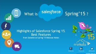 Highlights of Salesforce Spring 15,
Best Features
from Salesforce Spring’15 Release Notes
What is Salesforce Spring’15 ?
@MirketaIncmirketa-inc-MirketaInc
www.mirketa.com .All Rights Reserved
1
 