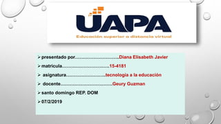 presentado por………………………..Diana Elisabeth Javier
matricula………………………….15-4181
 asignatura……………………..tecnología a la educación
 docente…………………………….Geury Guzman
santo domingo REP. DOM
07/2/2019
 