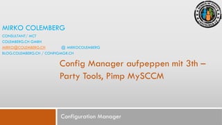 MIRKO COLEMBERG
CONSULTANT/ MCT
COLEMBERG.CH GMBH
MIRKO@COLEMBERG.CH
@ MIRKOCOLEMBERG
BLOG.COLEMBERG.CH / CONFIGMGR.CH

Config Manager aufpeppen mit 3th –
Party Tools, Pimp MySCCM

Configuration Manager

 