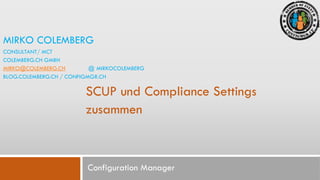 MIRKO COLEMBERG
CONSULTANT/ MCT
COLEMBERG.CH GMBH
MIRKO@COLEMBERG.CH
@ MIRKOCOLEMBERG
BLOG.COLEMBERG.CH / CONFIGMGR.CH

SCUP und Compliance Settings
zusammen

Configuration Manager

 