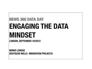 NEWS 360 DATA DAY
ENGAGING THE DATA
MINDSET
LONDON, SEPTEMBER 19/2012


MIRKO LORENZ
DEUTSCHE WELLE INNOVATION PROJECTS
 