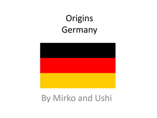 Origins
Germany
By Mirko and Ushi
 