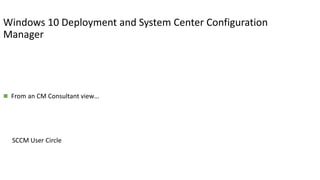  From an CM Consultant view…
Windows 10 Deployment and System Center Configuration
Manager
SCCM User Circle
 