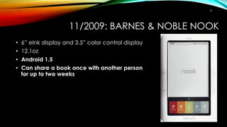 11/2009: BARNES & NOBLE NOOK
• 6” eInk display and 3.5” color control display
• 12.1oz
• Android 1.5
• Can share a book on...