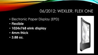 06/2012: WEXLER. FLEX ONE
• Electronic Paper Display (EPD)
• Flexible
• 1024x768 eInk display
• 4mm thick
• 3.88 oz.
30
 