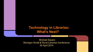 Technology in Libraries:
What's Next?
Michael Sauers
Michigan Small & Rural Libraries Conference
30 April 2014
 