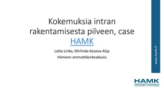 www.hamk.fi
Kokemuksia intran
rakentamisesta pilveen, case
HAMK
Lotta Linko, Mirlinda Kosova-Alija
Hämeen ammattikorkeakoulu
 