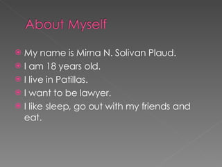 My name is Mirna N. Solivan Plaud. I am 18 years old. I live in Patillas. I want to be lawyer. I like sleep, go out with my friends and eat.